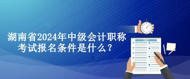 湖南省2024年中級會計職稱考試報名條件是什么？