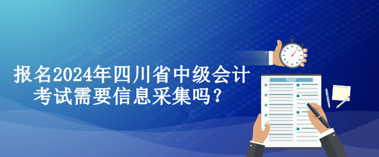 報名2024年四川省中級會計考試需要信息采集嗎？