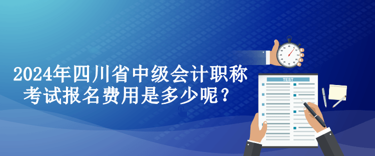 2024年四川省中級(jí)會(huì)計(jì)職稱(chēng)考試報(bào)名費(fèi)用是多少呢？