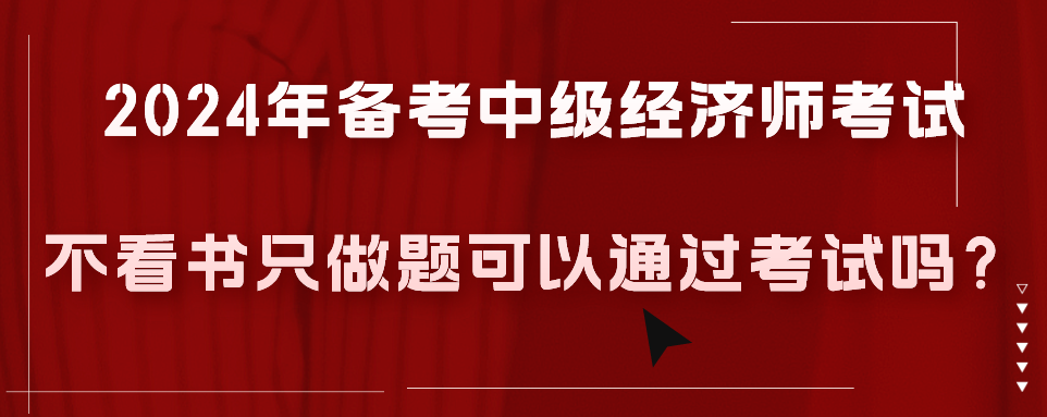 2024年備考中級(jí)經(jīng)濟(jì)師考試不看書只做題可以通過(guò)考試嗎？