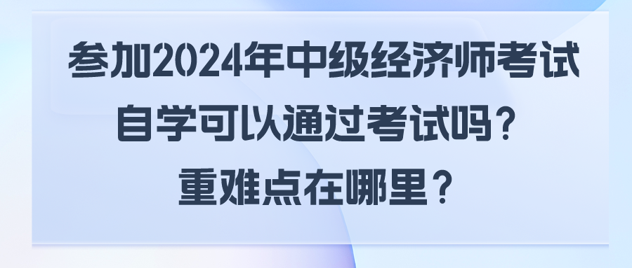 參加2024年中級(jí)經(jīng)濟(jì)師考試自學(xué)可以通過考試嗎？重難點(diǎn)在哪里？