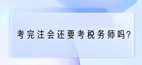 考完注會還要考稅務師嗎？為什么？