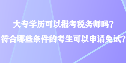 大專(zhuān)學(xué)歷可以報(bào)考稅務(wù)師嗎？符合哪些條件的考生可以申請(qǐng)免試？