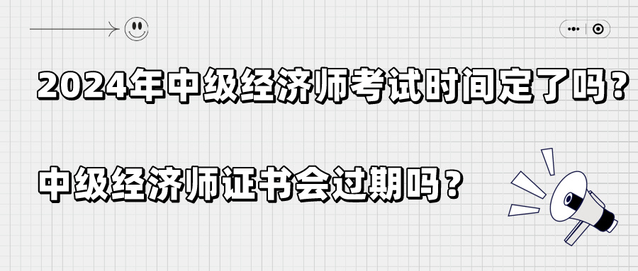 2024年中級經(jīng)濟師考試時間定了嗎？中級經(jīng)濟師證書會過期嗎？