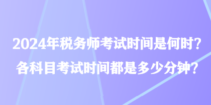 2024年稅務(wù)師考試時(shí)間是何時(shí)？各科目考試時(shí)間都是多少分鐘？