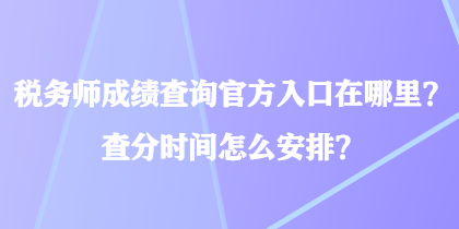 稅務(wù)師成績查詢官方入口在哪里？查分時間怎么安排？