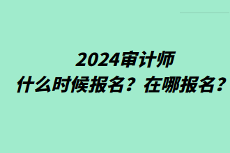 2024審計(jì)師什么時(shí)候報(bào)名？在哪報(bào)名？