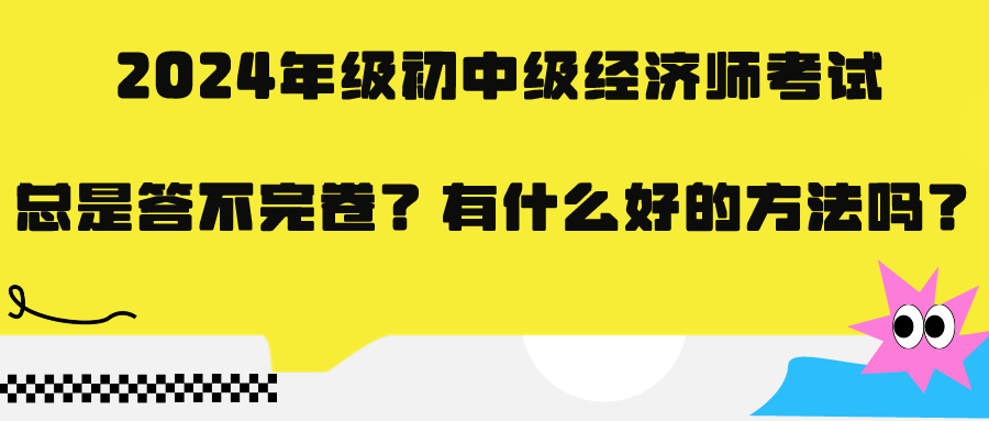 2024年級(jí)初中級(jí)經(jīng)濟(jì)師考試總是答不完卷？有什么好的方法嗎？