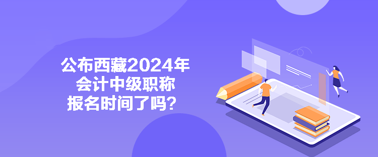 公布西藏2024年會(huì)計(jì)中級(jí)職稱(chēng)報(bào)名時(shí)間了嗎？