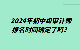 2024年初中級(jí)審計(jì)師報(bào)名時(shí)間確定了嗎？