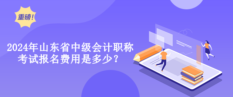 2024年山東省中級會計(jì)職稱考試報(bào)名費(fèi)用是多少？