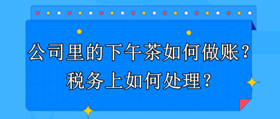 公司里的下午茶如何做賬？稅務(wù)上如何處理？