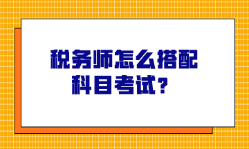 稅務(wù)師怎么搭配科目考試？