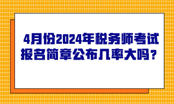 4月份2024年稅務(wù)師考試報(bào)名簡(jiǎn)章公布的幾率大嗎？