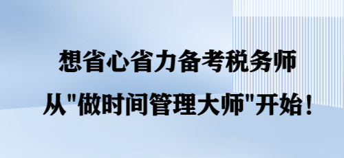 想省心省力備考稅務(wù)師 從“做時間管理大師”開始！