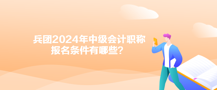 兵團2024年中級會計職稱報名條件有哪些？