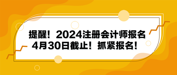 提醒！2024注冊會計師報名4月30日截止！抓緊報名！