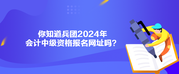 你知道兵團(tuán)2024年會(huì)計(jì)中級(jí)資格報(bào)名網(wǎng)址嗎？