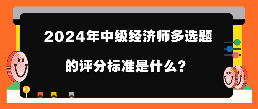 2024年中級經(jīng)濟師多選題的評分標準是什么？