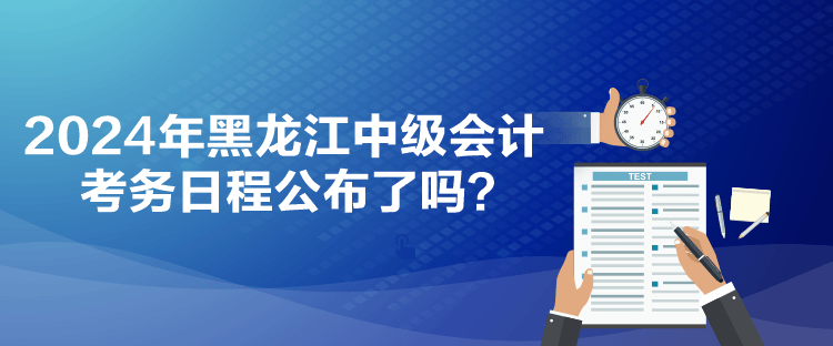 2024年黑龍江中級會計(jì)考務(wù)日程公布了嗎？