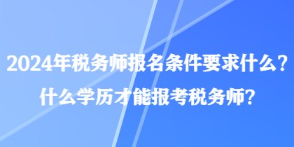 2024年稅務(wù)師報(bào)名條件要求什么？什么學(xué)歷才能報(bào)考稅務(wù)師？