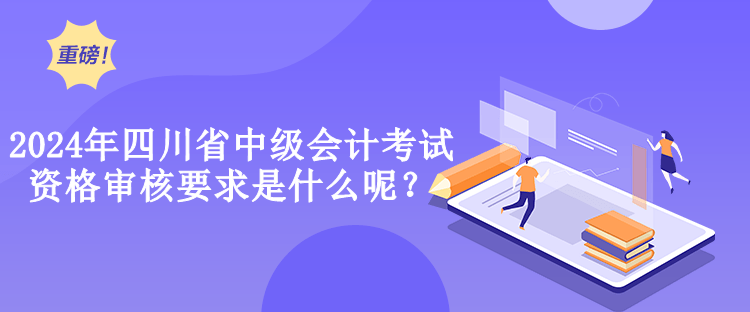 2024年四川省中級(jí)會(huì)計(jì)考試資格審核要求是什么呢？