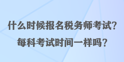 什么時(shí)候報(bào)名稅務(wù)師考試？每科考試時(shí)間一樣嗎？