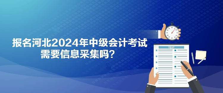 報名河北2024年中級會計考試需要信息采集嗎？