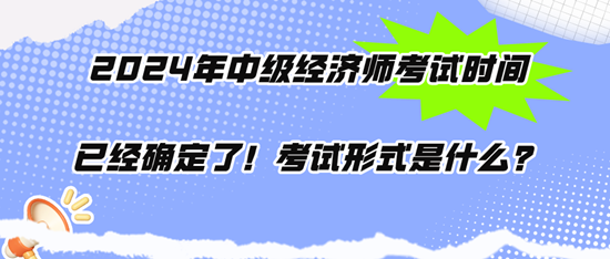 2024年中級經(jīng)濟師考試時間已經(jīng)確定了！考試形式是什么？