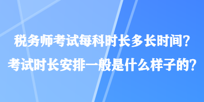 稅務(wù)師考試每科時(shí)長(zhǎng)多長(zhǎng)時(shí)間？考試時(shí)長(zhǎng)安排一般是什么樣子的？