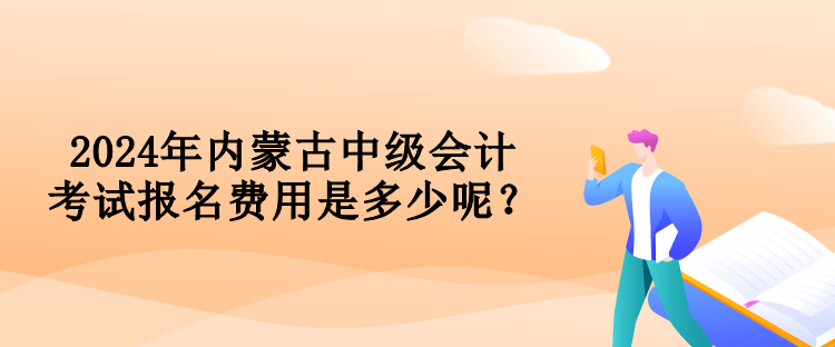 2024年內(nèi)蒙古中級(jí)會(huì)計(jì)考試報(bào)名費(fèi)用是多少呢？