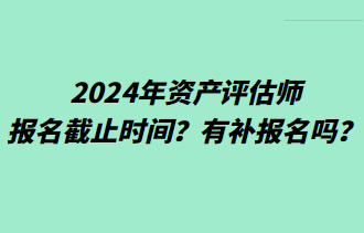 2024年資產(chǎn)評估師報名截止時間？有補報名嗎？