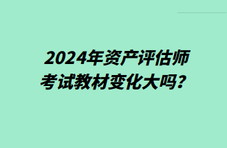 2024年資產(chǎn)評估師考試教材變化大嗎？