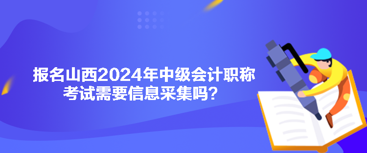 報名山西2024年中級會計職稱考試需要信息采集嗎？