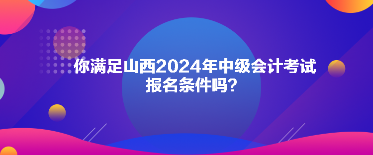 你滿足山西2024年中級會計考試報名條件嗎？