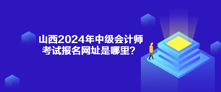 山西2024年中級會計(jì)師考試報(bào)名網(wǎng)址是哪里？