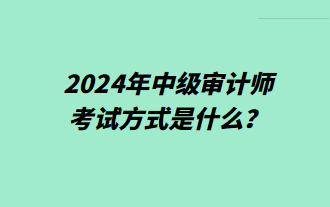 2024年中級審計師考試方式是什么？