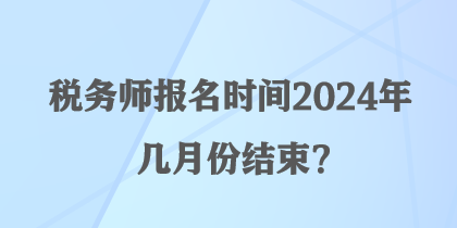 稅務(wù)師報名時間2024年幾月份結(jié)束？