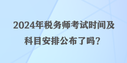 2024年稅務(wù)師考試時(shí)間及科目安排公布了嗎？