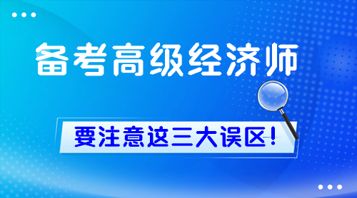 新手備考高級(jí)經(jīng)濟(jì)師 一定要注意這三大誤區(qū)！