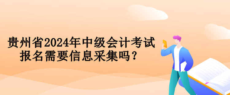 貴州省2024年中級會計考試報名需要信息采集嗎？