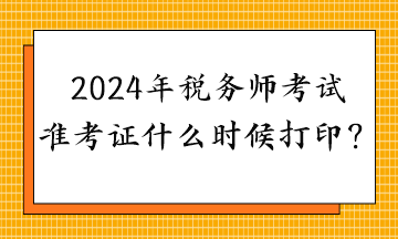 2024年稅務(wù)師考試準考證什么時候打印？