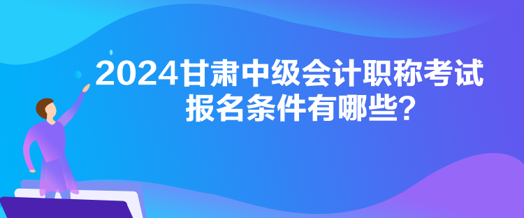 2024甘肅中級會計職稱考試報名條件有哪些？