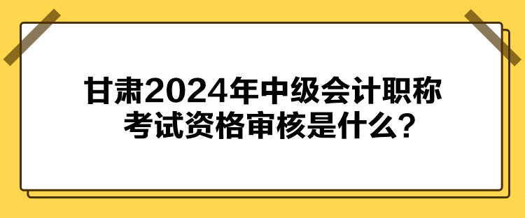 甘肅2024年中級會計(jì)職稱考試資格審核是什么？