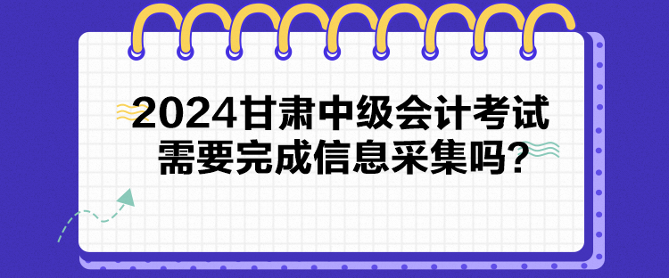 2024甘肅中級(jí)會(huì)計(jì)考試需要完成信息采集嗎？