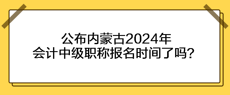 公布內蒙古2024年會計中級職稱報名時間了嗎？