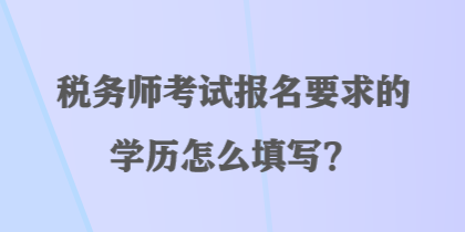 稅務(wù)師考試報名要求的學(xué)歷怎么填寫？