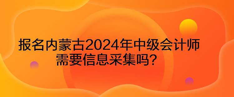 報名內(nèi)蒙古2024年中級會計師需要信息采集嗎？