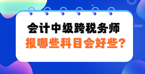 會(huì)計(jì)中級(jí)跨稅務(wù)師報(bào)哪些科目會(huì)好些？