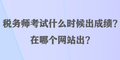 稅務(wù)師考試什么時候出成績？在哪個網(wǎng)站出？